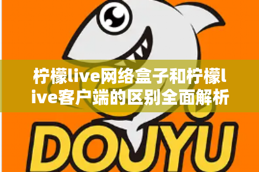 柠檬live网络盒子和柠檬live客户端的区别全面解析:看完这篇再决定选哪一种 柠檬live网络盒子和柠檬live客户端的区别全面解析:看完这篇再决定选哪一种