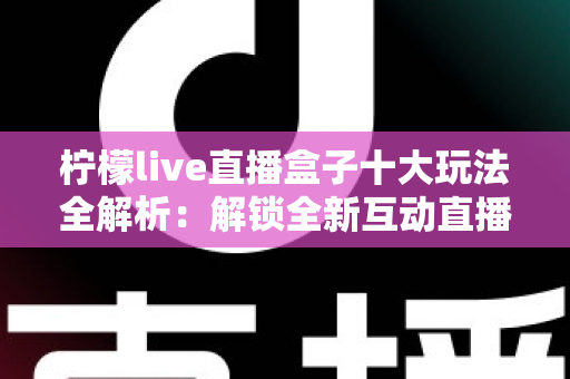 柠檬live直播盒子十大玩法全解析:解锁全新互动直播体验的实用指南 柠檬live直播盒子十大玩法全解析:解锁全新互动直播体验的实用指南