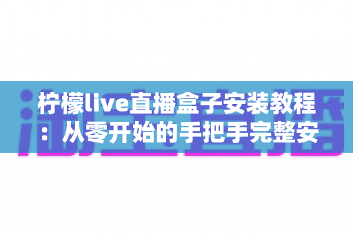 柠檬live直播盒子安装教程：从零开始的手把手完整安装指南与使用技巧全解析