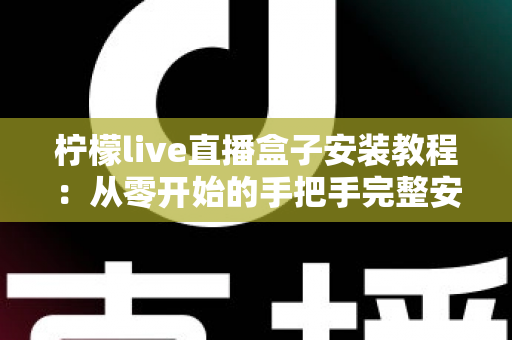 柠檬live直播盒子安装教程：从零开始的手把手完整安装指南与使用技巧全解析