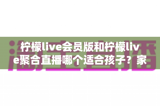 柠檬live会员版和柠檬live聚合直播哪个适合孩子?家长必读的深度对比与选择指南 柠檬live会员版和柠檬live聚合直播哪个适合孩子?家长必读的深度对比与选择指南