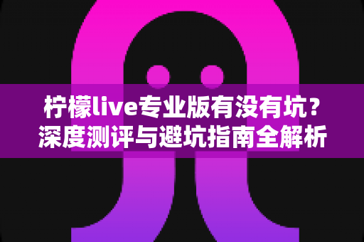 柠檬live专业版有没有坑？深度测评与避坑指南全解析