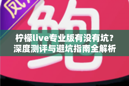 柠檬live专业版有没有坑？深度测评与避坑指南全解析