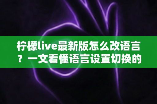 柠檬live最新版怎么改语言？一文看懂语言设置切换的完整教程与常见问题解析