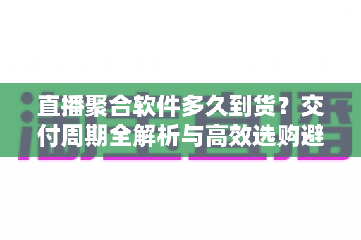 直播聚合软件多久到货？交付周期全解析与高效选购避坑指南