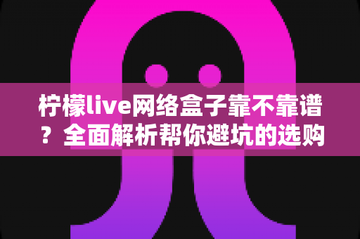 柠檬live网络盒子靠不靠谱?全面解析帮你避坑的选购与使用指南 柠檬live网络盒子靠不靠谱?全面解析帮你避坑的选购与使用指南
