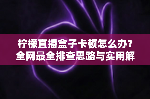柠檬直播盒子卡顿怎么办?全网最全排查思路与实用解决技巧一文讲透 柠檬直播盒子卡顿怎么办?全网最全排查思路与实用解决技巧一文讲透