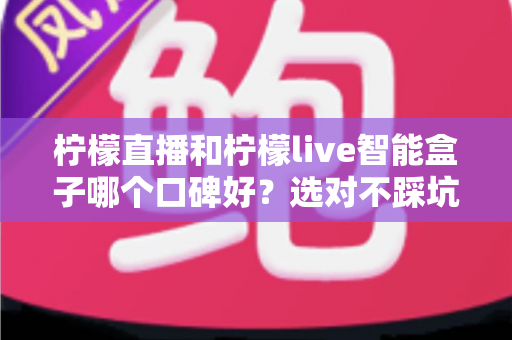柠檬直播和柠檬live智能盒子哪个口碑好？选对不踩坑的实用对比指南