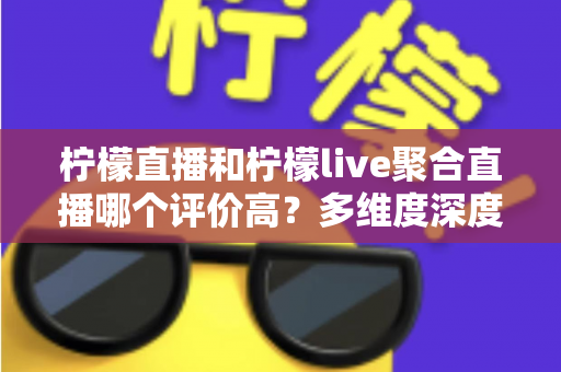 柠檬直播和柠檬live聚合直播哪个评价高？多维度深度对比与选购指南