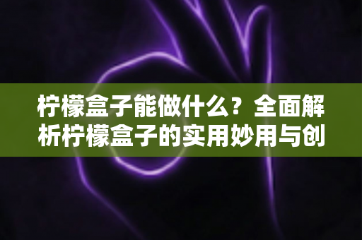 柠檬盒子能做什么?全面解析柠檬盒子的实用妙用与创意玩法 柠檬盒子能做什么?全面解析柠檬盒子的实用妙用与创意玩法