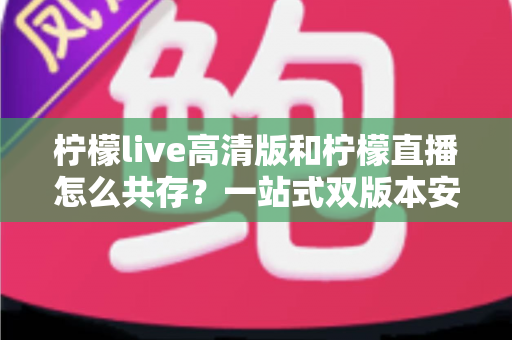 柠檬live高清版和柠檬直播怎么共存?一站式双版本安装使用指南 柠檬live高清版和柠檬直播怎么共存?一站式双版本安装使用指南