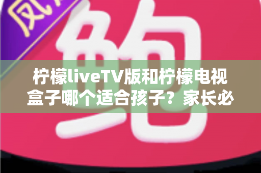 柠檬liveTV版和柠檬电视盒子哪个适合孩子?家长必读的完整对比指南 柠檬liveTV版和柠檬电视盒子哪个适合孩子?家长必读的完整对比指南