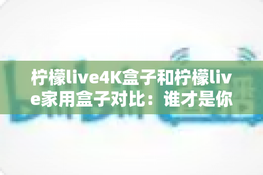 柠檬live4K盒子和柠檬live家用盒子对比:谁才是你客厅观影升级的最佳选择? 柠檬live4K盒子和柠檬live家用盒子对比:谁才是你客厅观影升级的最佳选择?