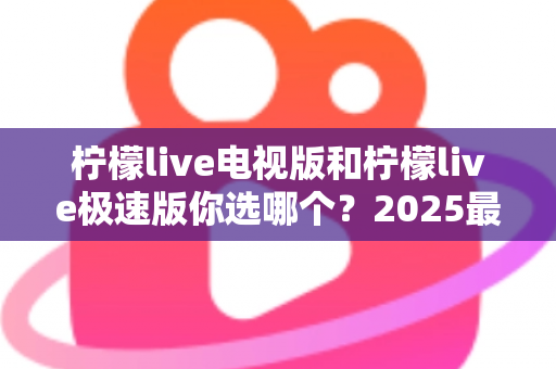 柠檬live电视版和柠檬live极速版你选哪个？2025最实用对比评测与选择全指南