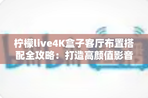 柠檬live4K盒子客厅布置搭配全攻略：打造高颜值影音客厅的实用指南