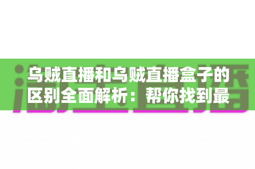 乌贼直播和乌贼直播盒子的区别全面解析:帮你找到最适合自己的观看方案 乌贼直播和乌贼直播盒子的区别全面解析:帮你找到最适合自己的观看方案