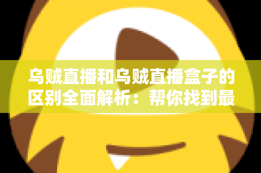 乌贼直播和乌贼直播盒子的区别全面解析：帮你找到最适合自己的观看方案