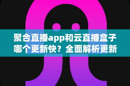 聚合直播app和云直播盒子哪个更新快?全面解析更新机制与选购指南 聚合直播app和云直播盒子哪个更新快?全面解析更新机制与选购指南