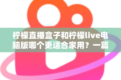柠檬直播盒子和柠檬live电脑版哪个更适合家用?一篇文章帮你做出明智选择 柠檬直播盒子和柠檬live电脑版哪个更适合家用?一篇文章帮你做出明智选择