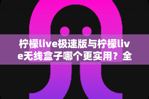 柠檬live极速版与柠檬live无线盒子哪个更实用？全面对比解析助你精准选购