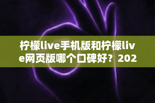 柠檬live手机版和柠檬live网页版哪个口碑好？2025最新深度对比评测帮你选出最适合的版本