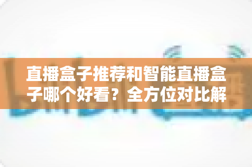 直播盒子推荐和智能直播盒子哪个好看?全方位对比解析帮你选对设备 直播盒子推荐和智能直播盒子哪个好看?全方位对比解析帮你选对设备