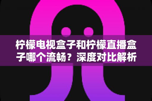 柠檬电视盒子和柠檬直播盒子哪个流畅?深度对比解析帮你选出最顺滑的观影利器 柠檬电视盒子和柠檬直播盒子哪个流畅?深度对比解析帮你选出最顺滑的观影利器