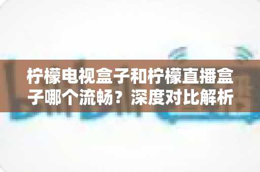 柠檬电视盒子和柠檬直播盒子哪个流畅?深度对比解析帮你选出最顺滑的观影利器 柠檬电视盒子和柠檬直播盒子哪个流畅?深度对比解析帮你选出最顺滑的观影利器