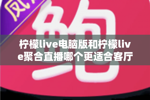 柠檬live电脑版和柠檬live聚合直播哪个更适合客厅?深度对比解析,帮你找到最佳大屏观影方案 柠檬live电脑版和柠檬live聚合直播哪个更适合客厅?深度对比解析,帮你找到最佳大屏观影方案