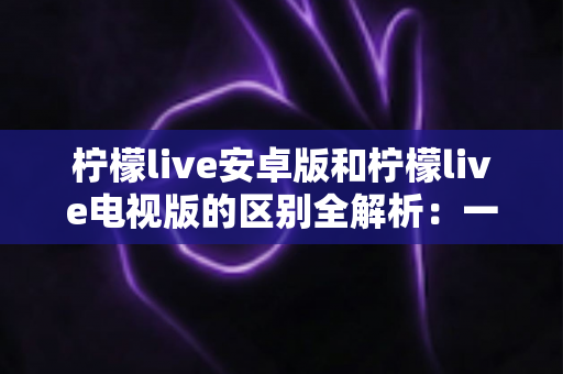 柠檬live安卓版和柠檬live电视版的区别全解析:一文看懂移动端与大屏版如何选择,帮你找到最适合的观影方案 柠檬live安卓版和柠檬live电视版的区别全解析:一文看懂移动端与大屏版如何选择,帮你找到最适合的观影方案