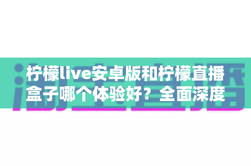 柠檬live安卓版和柠檬直播盒子哪个体验好?全面深度对比评测帮你一次选对 柠檬live安卓版和柠檬直播盒子哪个体验好?全面深度对比评测帮你一次选对