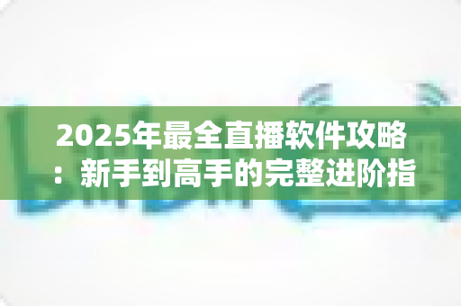 2025年最全直播软件攻略:新手到高手的完整进阶指南 2025年最全直播软件攻略:新手到高手的完整进阶指南