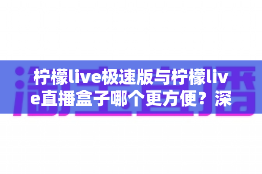 柠檬live极速版与柠檬live直播盒子哪个更方便?深度对比评测助你一眼选出最优方案 柠檬live极速版与柠檬live直播盒子哪个更方便?深度对比评测助你一眼选出最优方案