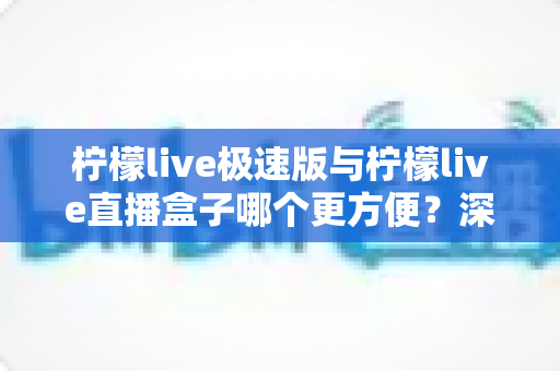 柠檬live极速版与柠檬live直播盒子哪个更方便?深度对比评测助你一眼选出最优方案 柠檬live极速版与柠檬live直播盒子哪个更方便?深度对比评测助你一眼选出最优方案