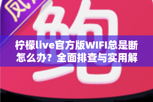 柠檬live官方版WIFI总是断怎么办？全面排查与实用解决指南大全