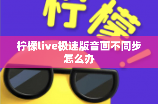 柠檬live极速版音画不同步怎么办