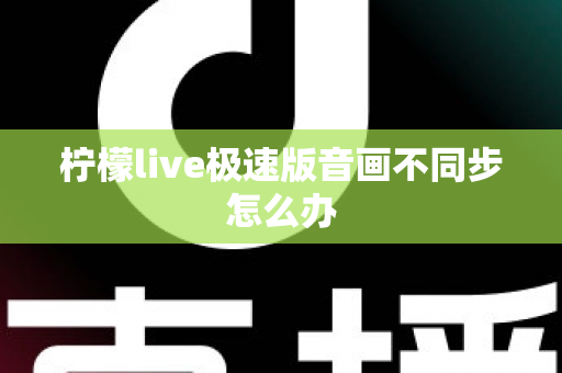 柠檬live极速版音画不同步怎么办