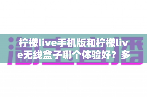 柠檬live手机版和柠檬live无线盒子哪个体验好？多维度深度对比帮你选出最适合的观看方案