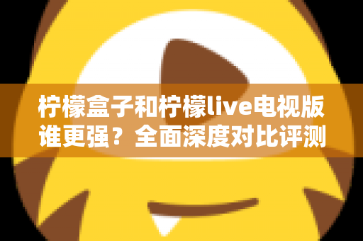 柠檬盒子和柠檬live电视版谁更强?全面深度对比评测帮你轻松做选择 柠檬盒子和柠檬live电视版谁更强?全面深度对比评测帮你轻松做选择