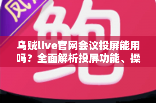 乌贼live官网会议投屏能用吗?全面解析投屏功能、操作步骤与常见问题 乌贼live官网会议投屏能用吗?全面解析投屏功能、操作步骤与常见问题