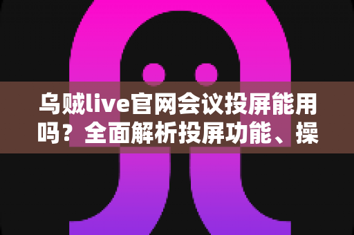 乌贼live官网会议投屏能用吗？全面解析投屏功能、操作步骤与常见问题