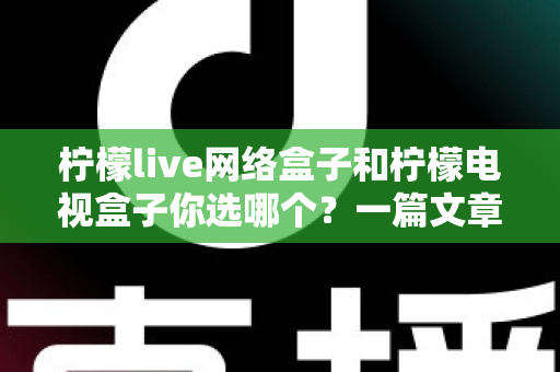柠檬live网络盒子和柠檬电视盒子你选哪个?一篇文章看懂两款盒子的差异,选对家庭影音好帮手 柠檬live网络盒子和柠檬电视盒子你选哪个?一篇文章看懂两款盒子的差异,选对家庭影音好帮手