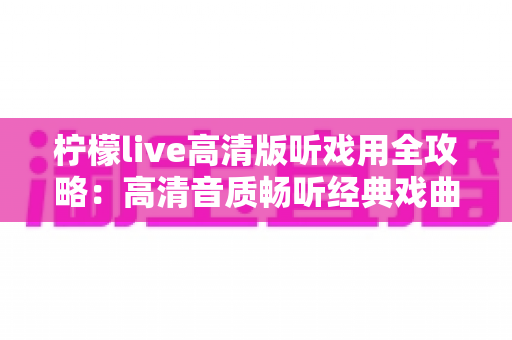 柠檬live高清版听戏用全攻略：高清音质畅听经典戏曲，戏迷必备的手机看戏指南