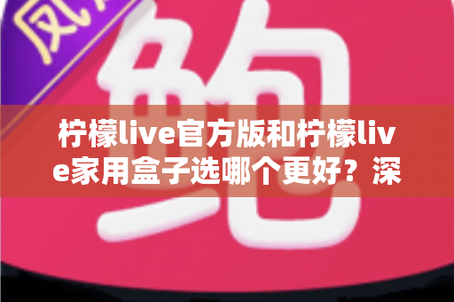柠檬live官方版和柠檬live家用盒子选哪个更好？深度对比与选购全攻略