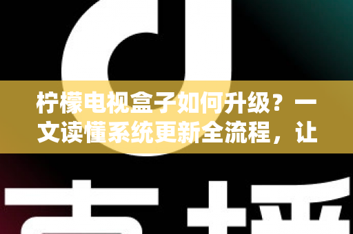 柠檬电视盒子如何升级？一文读懂系统更新全流程，让老盒子重获新生