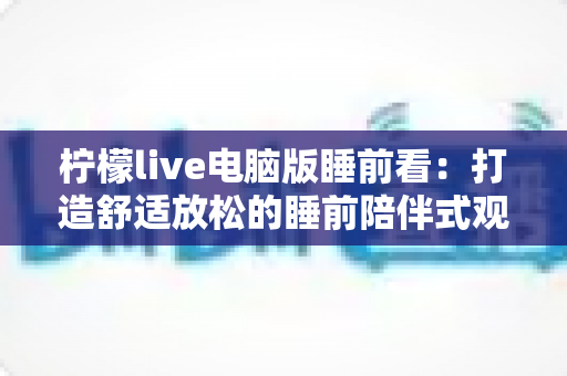 柠檬live电脑版睡前看:打造舒适放松的睡前陪伴式观影新体验 柠檬live电脑版睡前看:打造舒适放松的睡前陪伴式观影新体验
