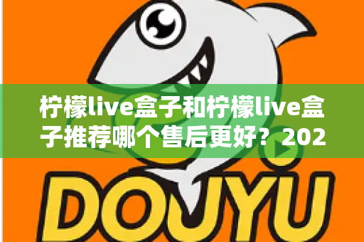 柠檬live盒子和柠檬live盒子推荐哪个售后更好？2025年最全售后对比与选购避坑指南