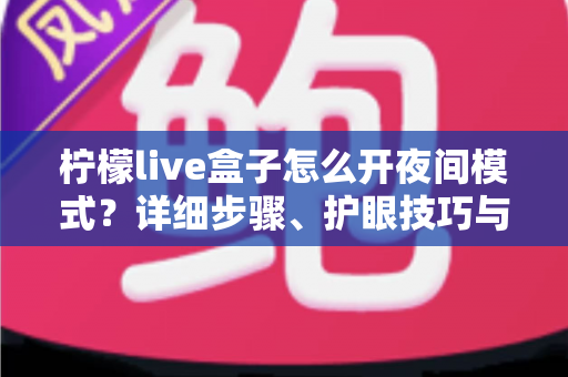 柠檬live盒子怎么开夜间模式?详细步骤、护眼技巧与常见问题全解析 柠檬live盒子怎么开夜间模式?详细步骤、护眼技巧与常见问题全解析