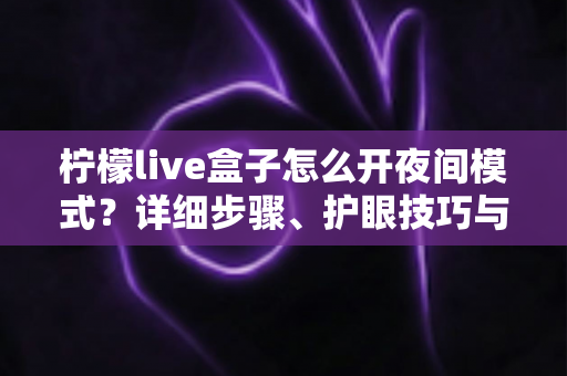 柠檬live盒子怎么开夜间模式?详细步骤、护眼技巧与常见问题全解析 柠檬live盒子怎么开夜间模式?详细步骤、护眼技巧与常见问题全解析