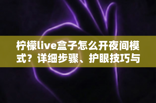 柠檬live盒子怎么开夜间模式?详细步骤、护眼技巧与常见问题全解析 柠檬live盒子怎么开夜间模式?详细步骤、护眼技巧与常见问题全解析